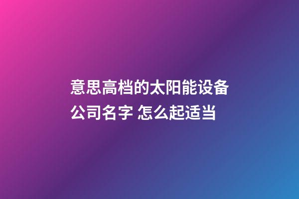 意思高档的太阳能设备公司名字 怎么起适当-第1张-公司起名-玄机派